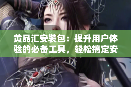 黃品匯安裝包：提升用戶體驗(yàn)的必備工具，輕松搞定安裝需求