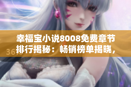 幸福寶小說8008免費章節(jié)排行揭秘：暢銷榜單揭曉，讀者熱推的精彩篇章一覽