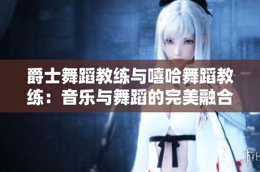 爵士舞蹈教練與嘻哈舞蹈教練：音樂與舞蹈的完美融合
