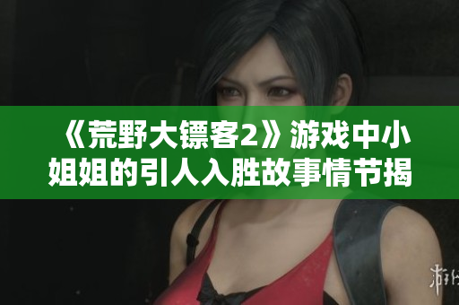 《荒野大鏢客2》游戲中小姐姐的引人入勝故事情節(jié)揭秘