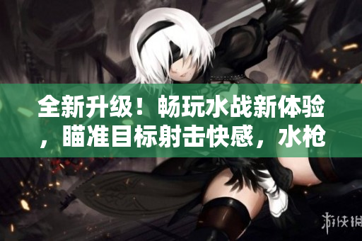 全新升級！暢玩水戰(zhàn)新體驗，瞄準目標射擊快感，水槍魅影驚艷亮相