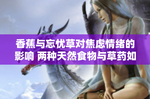 香蕉與忘憂草對焦慮情緒的影響 兩種天然食物與草藥如何改善焦慮狀態(tài)
