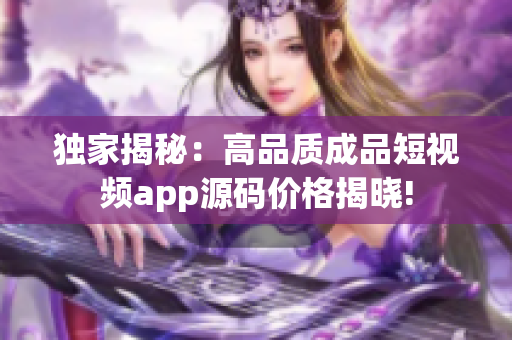 獨家揭秘：高品質(zhì)成品短視頻app源碼價格揭曉!