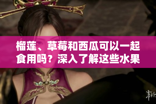 榴蓮、草莓和西瓜可以一起食用嗎？深入了解這些水果的組合是否安全并具備營養(yǎng)的新鮮調(diào)查