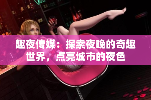 趣夜傳媒：探索夜晚的奇趣世界，點亮城市的夜色