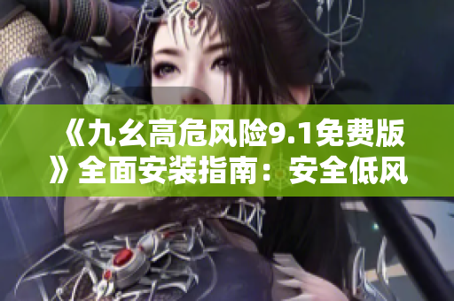 《九幺高危風(fēng)險9.1免費版》全面安裝指南：安全低風(fēng)險！