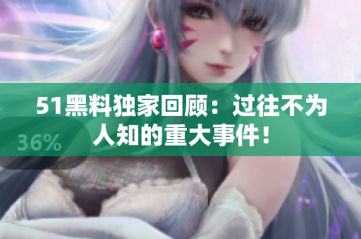51黑料獨家回顧：過往不為人知的重大事件！