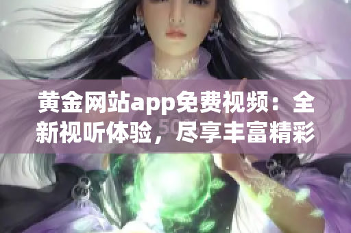 黃金網(wǎng)站app免費視頻：全新視聽體驗，盡享豐富精彩內(nèi)容