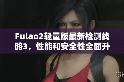 Fulao2輕量版最新檢測線路3，性能和安全性全面升級