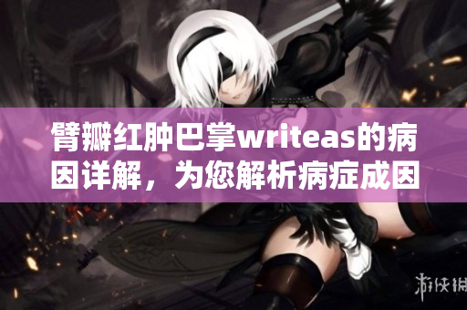 臂瓣紅腫巴掌writeas的病因詳解，為您解析病癥成因