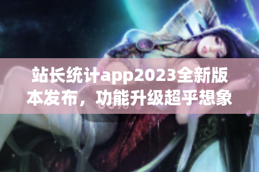 站長統(tǒng)計app2023全新版本發(fā)布，功能升級超乎想象