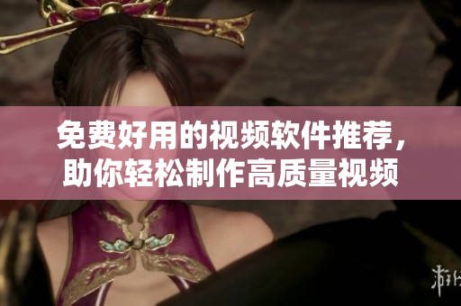 免費好用的視頻軟件推薦，助你輕松制作高質(zhì)量視頻