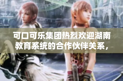 可口可樂集團熱烈歡迎湖南教育系統(tǒng)的合作伙伴關系，共同致力于教育改革事業(yè)