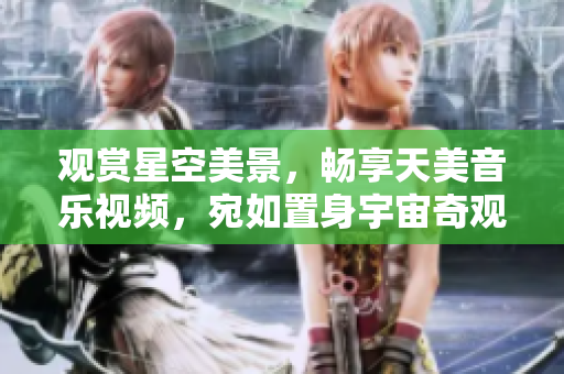 觀賞星空美景，暢享天美音樂視頻，宛如置身宇宙奇觀