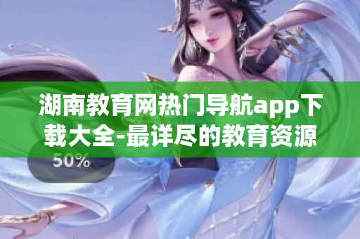 湖南教育網(wǎng)熱門導航app下載大全-最詳盡的教育資源推薦平臺