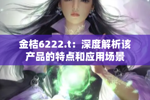金桔6222.t：深度解析該產(chǎn)品的特點(diǎn)和應(yīng)用場(chǎng)景