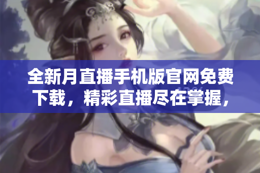 全新月直播手機(jī)版官網(wǎng)免費(fèi)下載，精彩直播盡在掌握，超多熱門節(jié)目等你來觀看