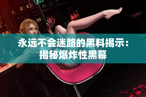 永遠(yuǎn)不會(huì)迷路的黑料揭示：揭秘爆炸性黑幕