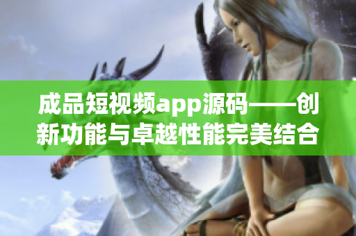 成品短視頻app源碼——?jiǎng)?chuàng)新功能與卓越性能完美結(jié)合