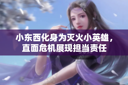 小東西化身為滅火小英雄，直面危機(jī)展現(xiàn)擔(dān)當(dāng)責(zé)任