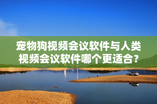 寵物狗視頻會(huì)議軟件與人類視頻會(huì)議軟件哪個(gè)更適合？