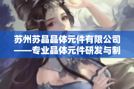 蘇州蘇晶晶體元件有限公司——專業(yè)晶體元件研發(fā)與制造領(lǐng)先企業(yè)
