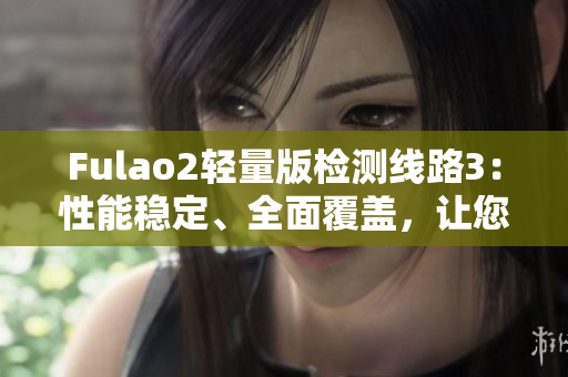Fulao2輕量版檢測線路3：性能穩(wěn)定、全面覆蓋，讓您的體驗(yàn)更加暢快