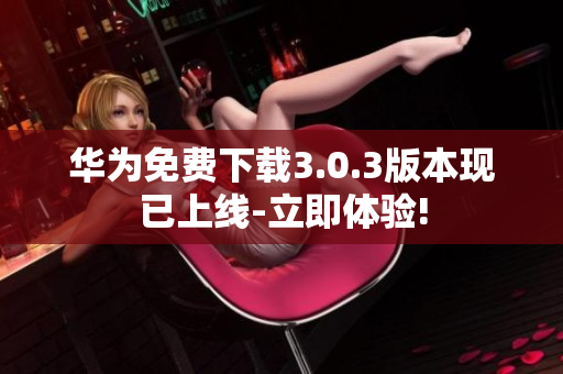 華為免費(fèi)下載3.0.3版本現(xiàn)已上線-立即體驗(yàn)!