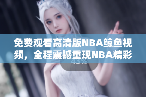 免費(fèi)觀看高清版NBA鯨魚視頻，全程震撼重現(xiàn)NBA精彩瞬間
