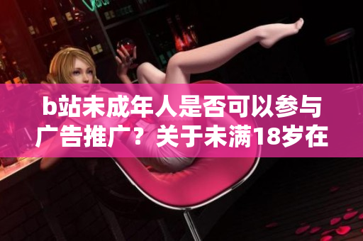 b站未成年人是否可以參與廣告推廣？關(guān)于未滿18歲在b站接廣告的討論