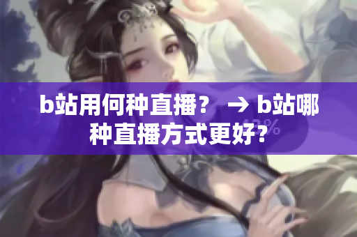 b站用何種直播？ → b站哪種直播方式更好？