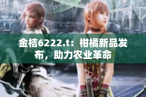 金桔6222.t：柑橘新品發(fā)布，助力農(nóng)業(yè)革命