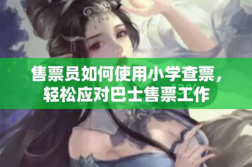 售票員如何使用小學(xué)查票，輕松應(yīng)對巴士售票工作