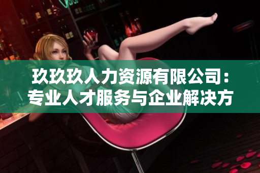 玖玖玖人力資源有限公司：專業(yè)人才服務(wù)與企業(yè)解決方案供應(yīng)商