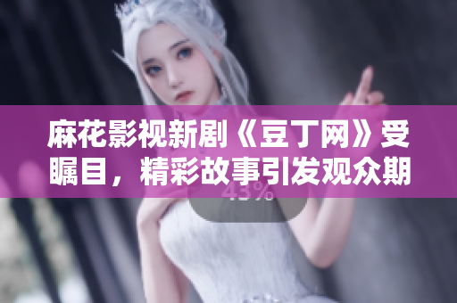麻花影視新劇《豆丁網(wǎng)》受矚目，精彩故事引發(fā)觀眾期待