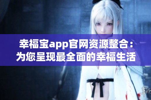 幸福寶app官網(wǎng)資源整合：為您呈現(xiàn)最全面的幸福生活指南
