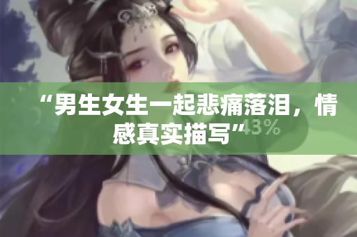 “男生女生一起悲痛落淚，情感真實描寫”