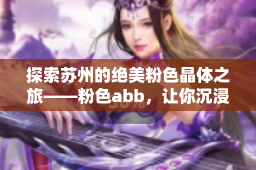 探索蘇州的絕美粉色晶體之旅——粉色abb，讓你沉浸在柔和浪漫的色彩世界中