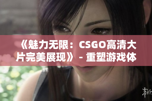 《魅力無限：CSGO高清大片完美展現(xiàn)》 - 重塑游戲體驗