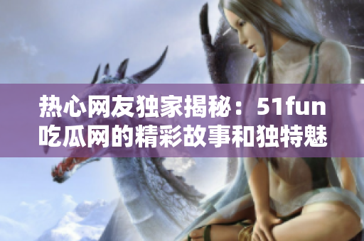 熱心網(wǎng)友獨家揭秘：51fun吃瓜網(wǎng)的精彩故事和獨特魅力