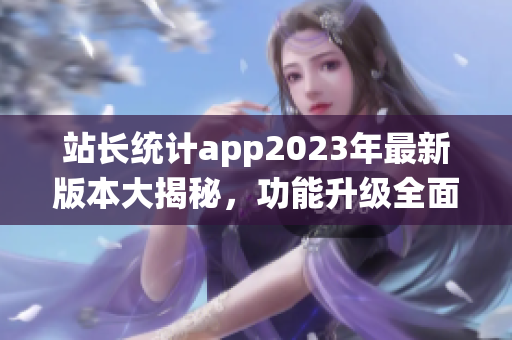 站長統(tǒng)計app2023年最新版本大揭秘，功能升級全面升級，用心呵護網(wǎng)站數(shù)據(jù)安全