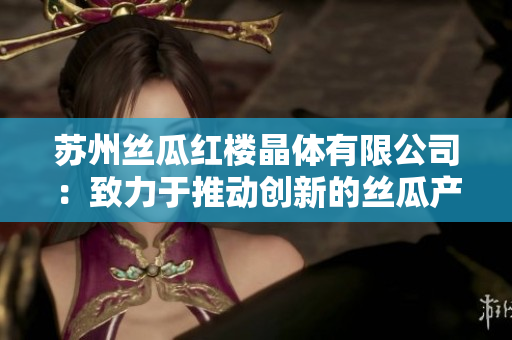 蘇州絲瓜紅樓晶體有限公司：致力于推動(dòng)創(chuàng)新的絲瓜產(chǎn)品制造商