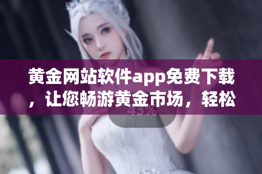 黃金網(wǎng)站軟件app免費(fèi)下載，讓您暢游黃金市場(chǎng)，輕松賺取財(cái)富