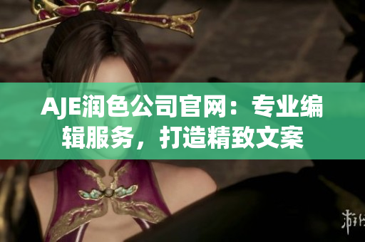 AJE潤色公司官網(wǎng)：專業(yè)編輯服務(wù)，打造精致文案