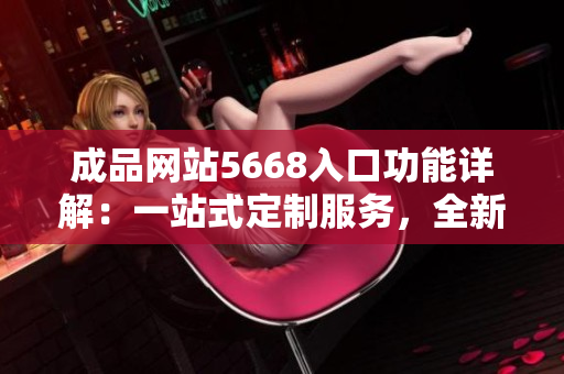 成品網(wǎng)站5668入口功能詳解：一站式定制服務(wù)，全新體驗(yàn)助力創(chuàng)業(yè)者成功上線