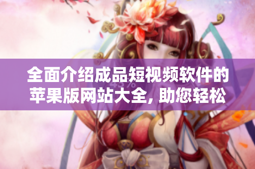 全面介紹成品短視頻軟件的蘋果版網(wǎng)站大全, 助您輕松找到最適合您的應(yīng)用