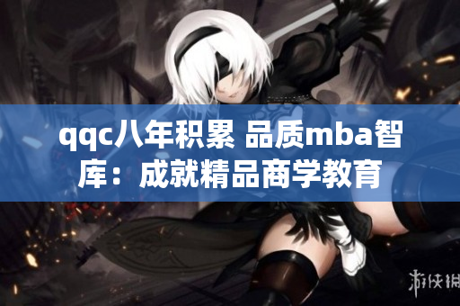 qqc八年積累 品質(zhì)mba智庫：成就精品商學(xué)教育