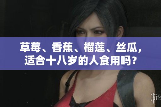 草莓、香蕉、榴蓮、絲瓜，適合十八歲的人食用嗎？