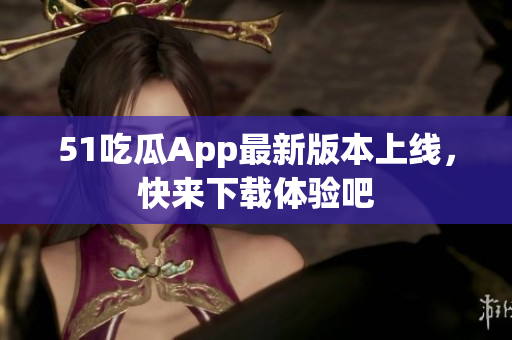 51吃瓜App最新版本上線，快來(lái)下載體驗(yàn)吧