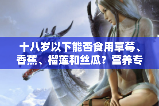 十八歲以下能否食用草莓、香蕉、榴蓮和絲瓜？營(yíng)養(yǎng)專(zhuān)家解答及食用建議
